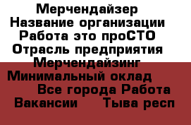 Мерчендайзер › Название организации ­ Работа-это проСТО › Отрасль предприятия ­ Мерчендайзинг › Минимальный оклад ­ 41 000 - Все города Работа » Вакансии   . Тыва респ.